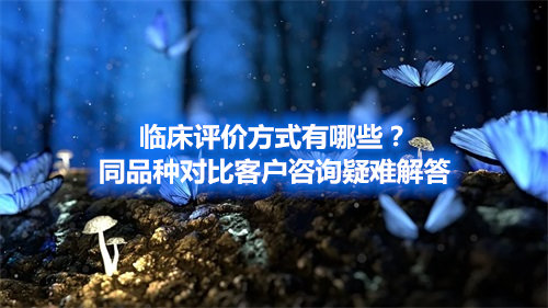 臨床評(píng)價(jià)方式有哪些？同品種對(duì)比客戶咨詢疑難解答