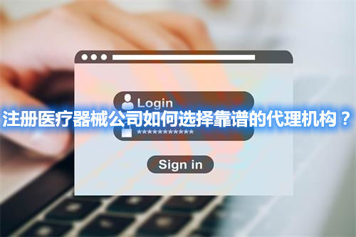 注冊醫(yī)療器械公司如何選擇靠譜的代理機(jī)構(gòu)？(圖1)