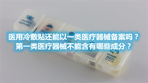 醫(yī)用冷敷貼還能以一類醫(yī)療器械備案嗎？第一類醫(yī)療器械不能含有哪些成分？