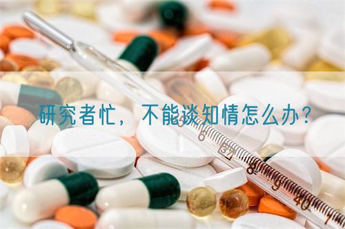 研究者忙，不能談知情怎么辦？