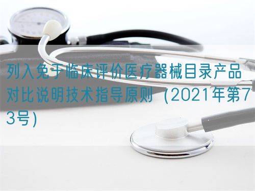 列入免于臨床評價(jià)醫療器械目錄產(chǎn)品對比說(shuō)明技術(shù)指導原則（2021年第73號）(圖1)