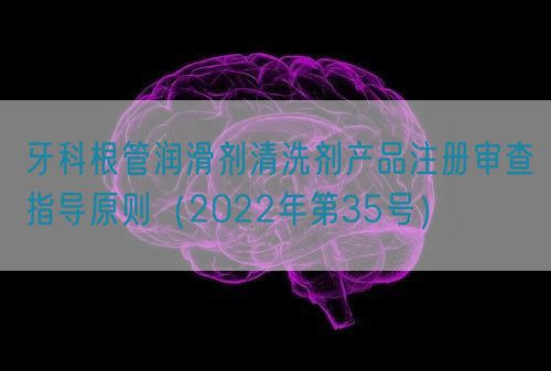 牙科根管潤滑劑清洗劑產(chǎn)品注冊(cè)審查指導(dǎo)原則（2022年第35號(hào)）(圖1)
