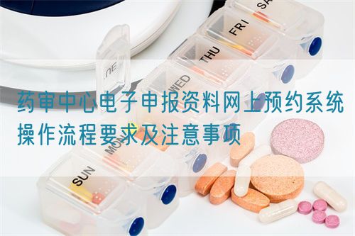 藥審中心電子申報資料網上預約系統(tǒng)操作流程要求及注意事項