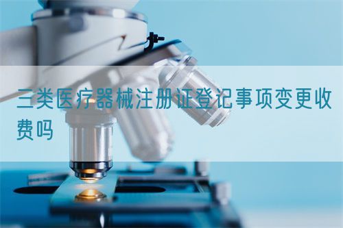 三類(lèi)醫療器械注冊證登記事項變更收費嗎(圖1)