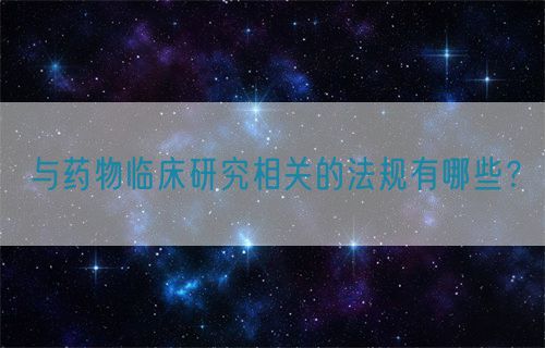 與藥物臨床研究相關(guān)的法規(guī)有哪些？(圖1)