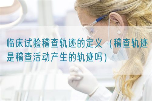 臨床試驗(yàn)稽查軌跡的定義(稽查軌跡是稽查活動(dòng)產(chǎn)生的軌跡嗎)(圖1) 臨床試驗(yàn)稽查軌跡的定義(稽查軌跡是稽查活動(dòng)產(chǎn)生的軌跡嗎)(圖1)