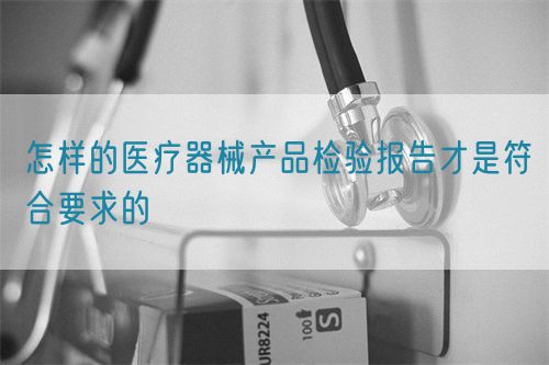 怎樣的醫(yī)療器械產品檢驗報告才是符合要求的(圖1)