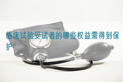 臨床試驗受試者的哪些權(quán)益需得到保護(hù)(圖1)