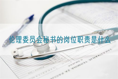 倫理委員會(huì)秘書的崗位職責(zé)是什么(圖1)