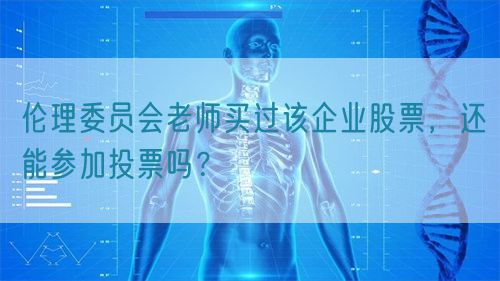 倫理委員會(huì)老師買過該企業(yè)股票，還能參加投票嗎？(圖1)