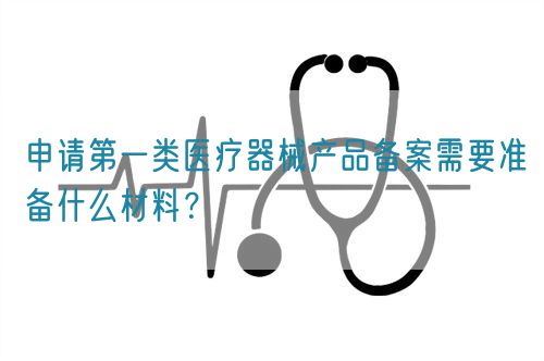 申請第一類醫(yī)療器械產(chǎn)品備案需要準(zhǔn)備什么材料？(圖1)
