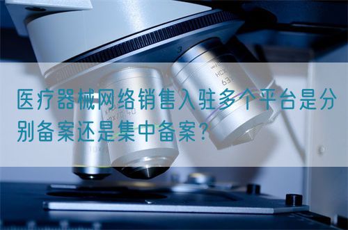 醫(yī)療器械網(wǎng)絡(luò)銷售入駐多個平臺是分別備案還是集中備案？(圖1)
