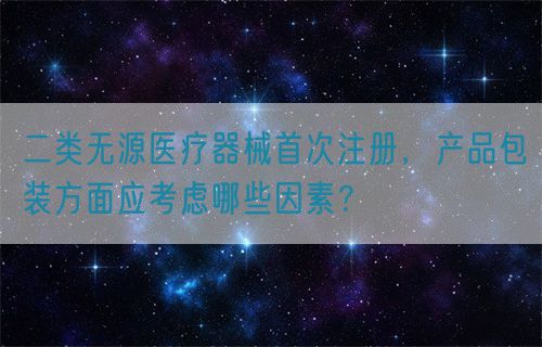 二類無源醫(yī)療器械首次注冊，產(chǎn)品包裝方面應(yīng)考慮哪些因素？(圖1)