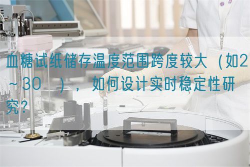 血糖試紙儲存溫度范圍跨度較大（如2～30℃），如何設(shè)計實時穩(wěn)定性研究？(圖1)