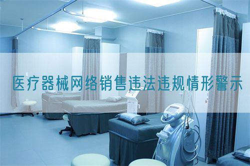 醫(yī)療器械網(wǎng)絡(luò)銷(xiāo)售違法違規(guī)情形警示(圖1)