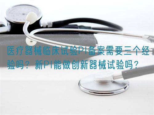 醫(yī)療器械臨床試驗(yàn)PI備案需要三個(gè)經(jīng)驗(yàn)嗎？新PI能做創(chuàng)新器械試驗(yàn)嗎？(圖1)
