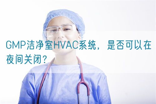 GMP潔凈室HVAC系統(tǒng)，是否可以在夜間關(guān)閉？(圖1)