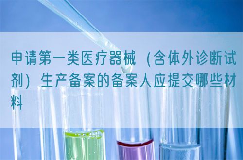 申請第一類醫(yī)療器械(含體外診斷試劑)生產(chǎn)備案的備案人應(yīng)提交哪些材料(圖1) 申請第一類醫(yī)療器械(含體外診斷試劑)生產(chǎn)備案的備案人應(yīng)提交哪些材料(圖1)