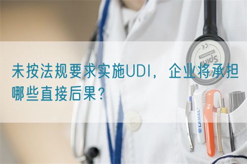 未按法規(guī)要求實(shí)施UDI，企業(yè)將承擔(dān)哪些直接后果？(圖1)