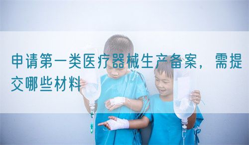 申請第一類醫(yī)療器械生產(chǎn)備案，需提交哪些材料(圖1)