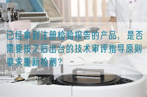 已經(jīng)拿到注冊(cè)檢驗(yàn)報(bào)告的產(chǎn)品，是否需要按之后出臺(tái)的技術(shù)審評(píng)指導(dǎo)原則要求重新檢測(cè)？(圖1)