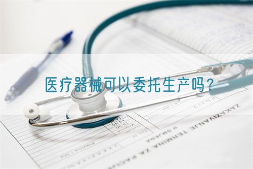 醫(yī)療器械可以委托生產(chǎn)嗎？(圖1)