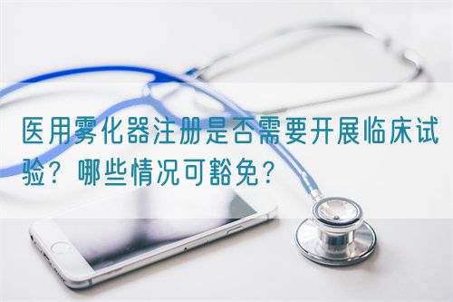 醫(yī)用霧化器注冊是否需要開展臨床試驗(yàn)？哪些情況可豁免？(圖1)