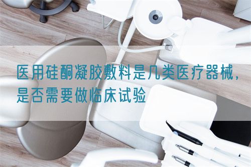 醫(yī)用硅酮凝膠敷料是幾類(lèi)醫(yī)療器械，是否需要做臨床試驗(yàn)(圖1)