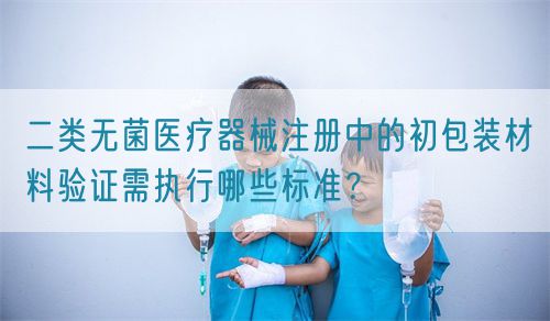 二類無(wú)菌醫(yī)療器械注冊(cè)中的初包裝材料驗(yàn)證需執(zhí)行哪些標(biāo)準(zhǔn)？(圖1)