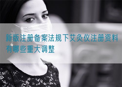 新版注冊(cè)備案法規(guī)下艾灸儀注冊(cè)資料有哪些重大調(diào)整(圖1)