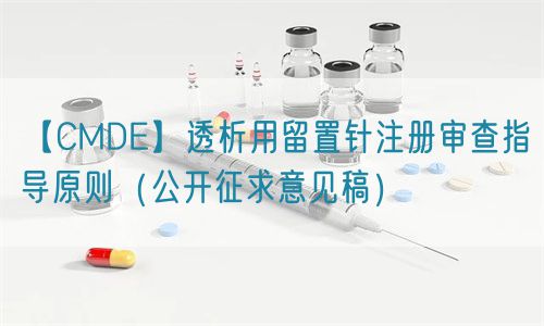 【CMDE】透析用留置針注冊(cè)審查指導(dǎo)原則（公開征求意見稿）(圖1)