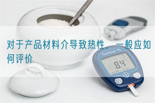 對(duì)于產(chǎn)品材料介導(dǎo)致熱性，一般應(yīng)如何評(píng)價(jià)(圖1)
