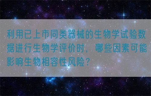 利用已上市同類器械的生物學(xué)試驗(yàn)數(shù)據(jù)進(jìn)行生物學(xué)評價時，哪些因素可能影響生物相容性風(fēng)險？(圖1)