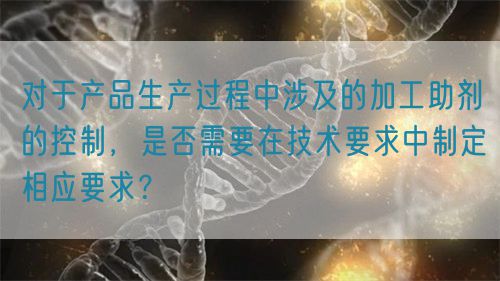 對(duì)于產(chǎn)品生產(chǎn)過(guò)程中涉及的加工助劑的控制，是否需要在技術(shù)要求中制定相應(yīng)要求？(圖1)