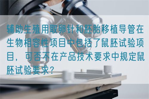 輔助生殖用取卵針和胚胎移植導(dǎo)管在生物相容性項目中包括了鼠胚試驗項目，可否不在產(chǎn)品技術(shù)要求中規(guī)定鼠胚試驗要求？(圖1)