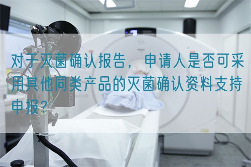  對于滅菌確認報告，申請人是否可采用其他同類產品的滅菌確認資料支持申報？(圖1)