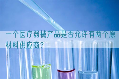 一個(gè)醫(yī)療器械產(chǎn)品是否允許有兩個(gè)原材料供應(yīng)商？(圖1)