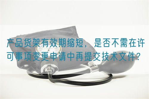 產(chǎn)品貨架有效期縮短，是否不需在許可事項變更申請中再提交技術(shù)文件？(圖1)