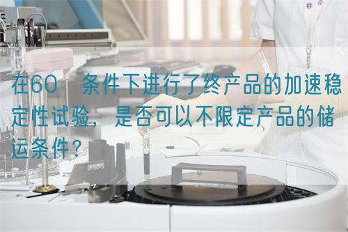 在60℃條件下進行了終產(chǎn)品的加速穩(wěn)定性試驗，是否可以不限定產(chǎn)品的儲運條件？(圖1)