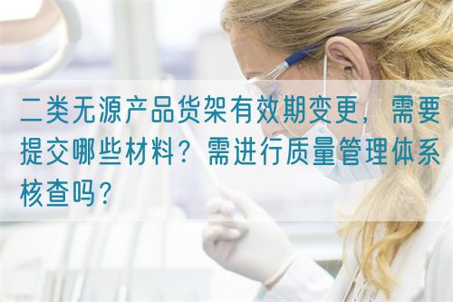 二類無源產(chǎn)品貨架有效期變更，需要提交哪些材料？需進行質(zhì)量管理體系核查嗎？(圖1)