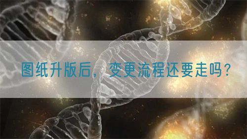 圖紙升版后，變更流程還要走嗎？(圖1)