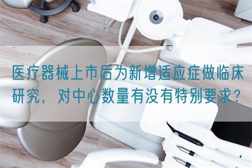 醫(yī)療器械上市后為新增適應(yīng)癥做臨床研究，對(duì)中心數(shù)量有沒(méi)有特別要求？(圖1)