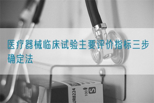 醫(yī)療器械臨床試驗(yàn)主要評價(jià)指標(biāo)三步確定法(圖1)