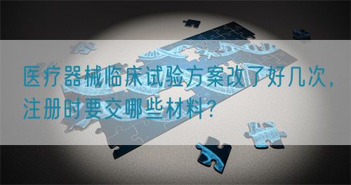 醫(yī)療器械臨床試驗(yàn)方案改了好幾次，注冊(cè)時(shí)要交哪些材料？(圖1)