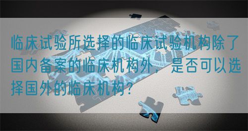 臨床試驗所選擇的臨床試驗機構(gòu)除了國內(nèi)備案的臨床機構(gòu)外，是否可以選擇國外的臨床機構(gòu)？(圖1)