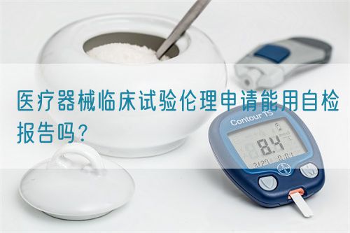 醫(yī)療器械臨床試驗(yàn)倫理申請(qǐng)能用自檢報(bào)告嗎？(圖1)