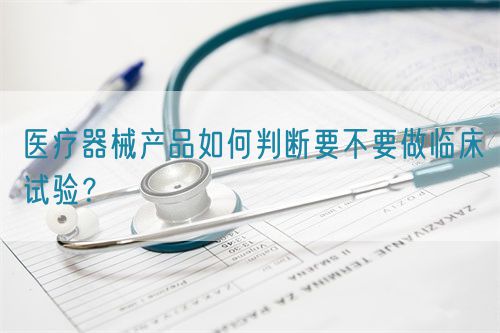 醫(yī)療器械產(chǎn)品如何判斷要不要做臨床試驗(yàn)？(圖1)