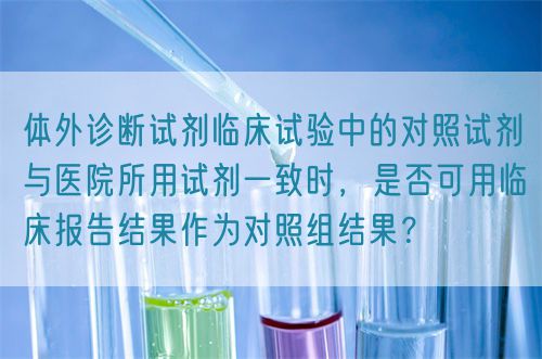 體外診斷試劑臨床試驗中的對照試劑與醫(yī)院所用試劑一致時，是否可用臨床報告結(jié)果作為對照組結(jié)果？(圖1)