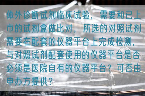 體外診斷試劑臨床試驗，需要和已上市的試劑盒做比對，所選的對照試劑需要在配套的儀器平臺上完成檢測，與對照試劑配套使用的儀器平臺是否必須是醫(yī)院自有的儀器平臺？可否由申辦方提供？(圖1)