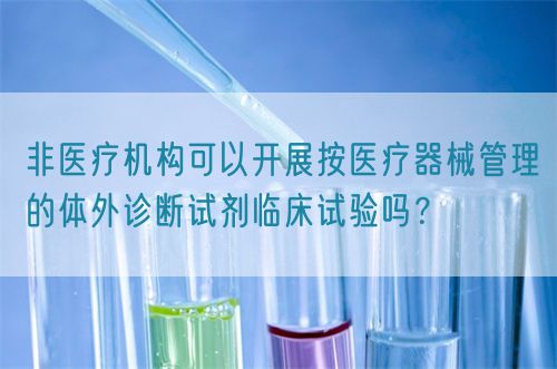 非醫(yī)療機構(gòu)可以開展按醫(yī)療器械管理的體外診斷試劑臨床試驗嗎？(圖1)